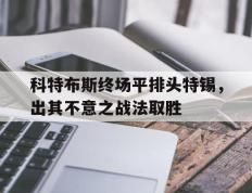 开云体育登录-科特布斯终场平排头特锡，出其不意之战法取胜