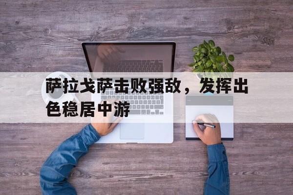 开云平台-关于萨拉戈萨击败强敌，发挥出色稳居中游的信息